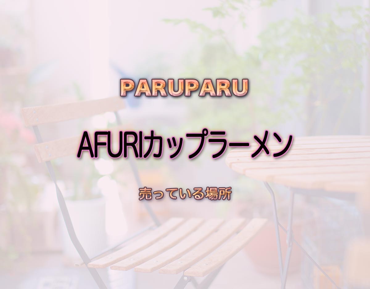 「AFURIカップラーメン」はどこで売ってる？