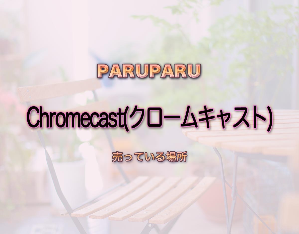 「Chromecast(クロームキャスト)」はどこで売ってる？