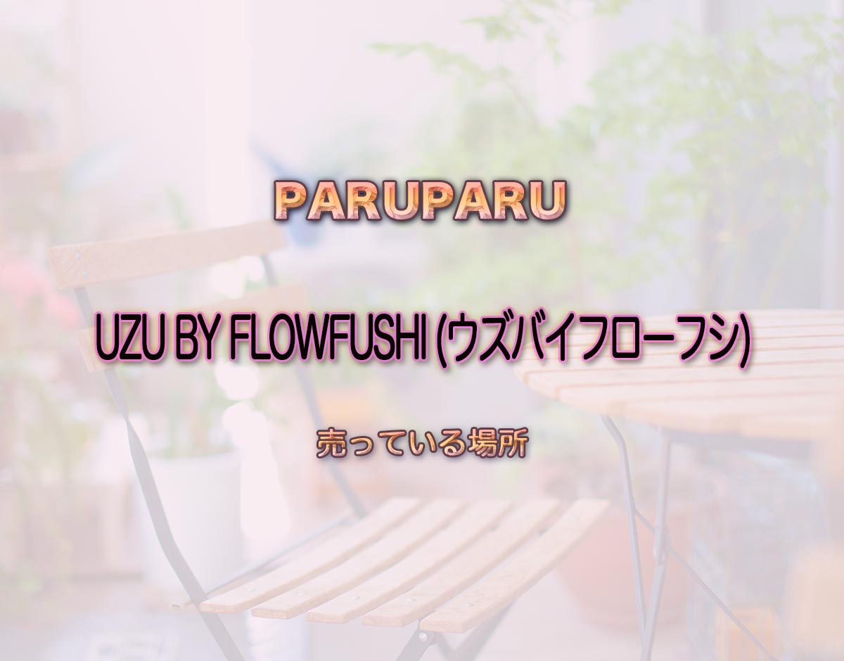 「UZU BY FLOWFUSHI (ウズバイフローフシ)」はどこで売ってる？