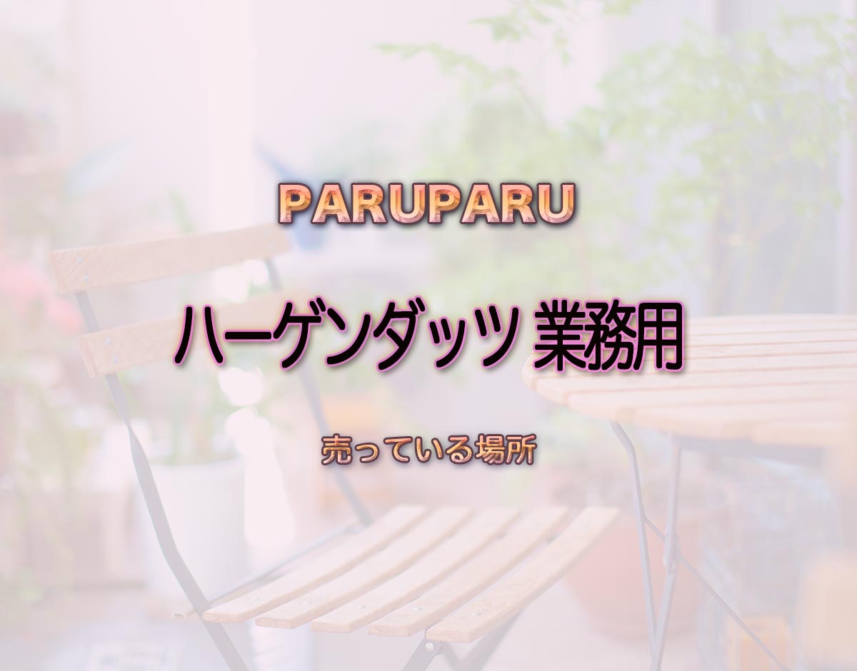 「ハーゲンダッツ 業務用」はどこで売ってる？