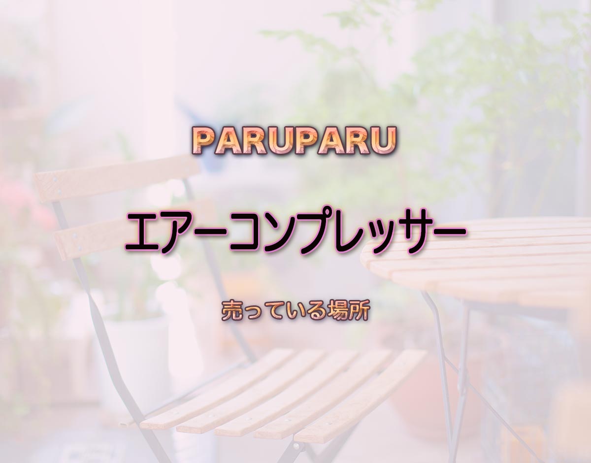 「エアーコンプレッサー」はどこで売ってる？