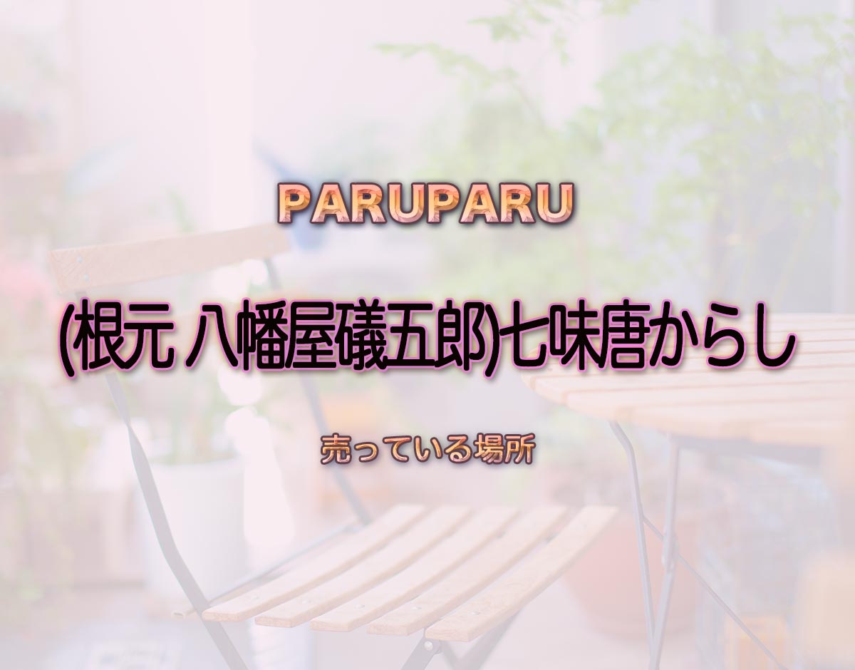 「(根元 八幡屋礒五郎)七味唐からし」はどこで売ってる？