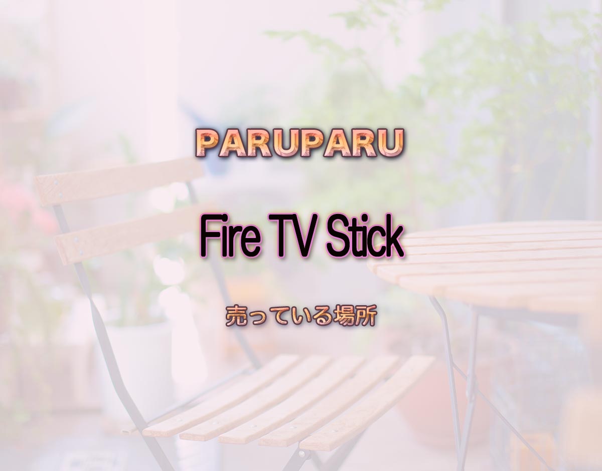 「Fire TV Stick」はどこで売ってる？