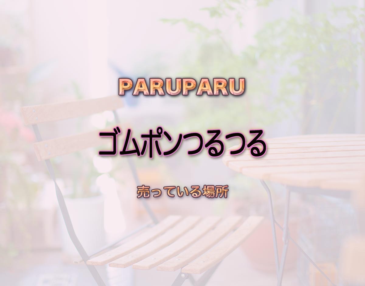 「ゴムポンつるつる」はどこで売ってる？