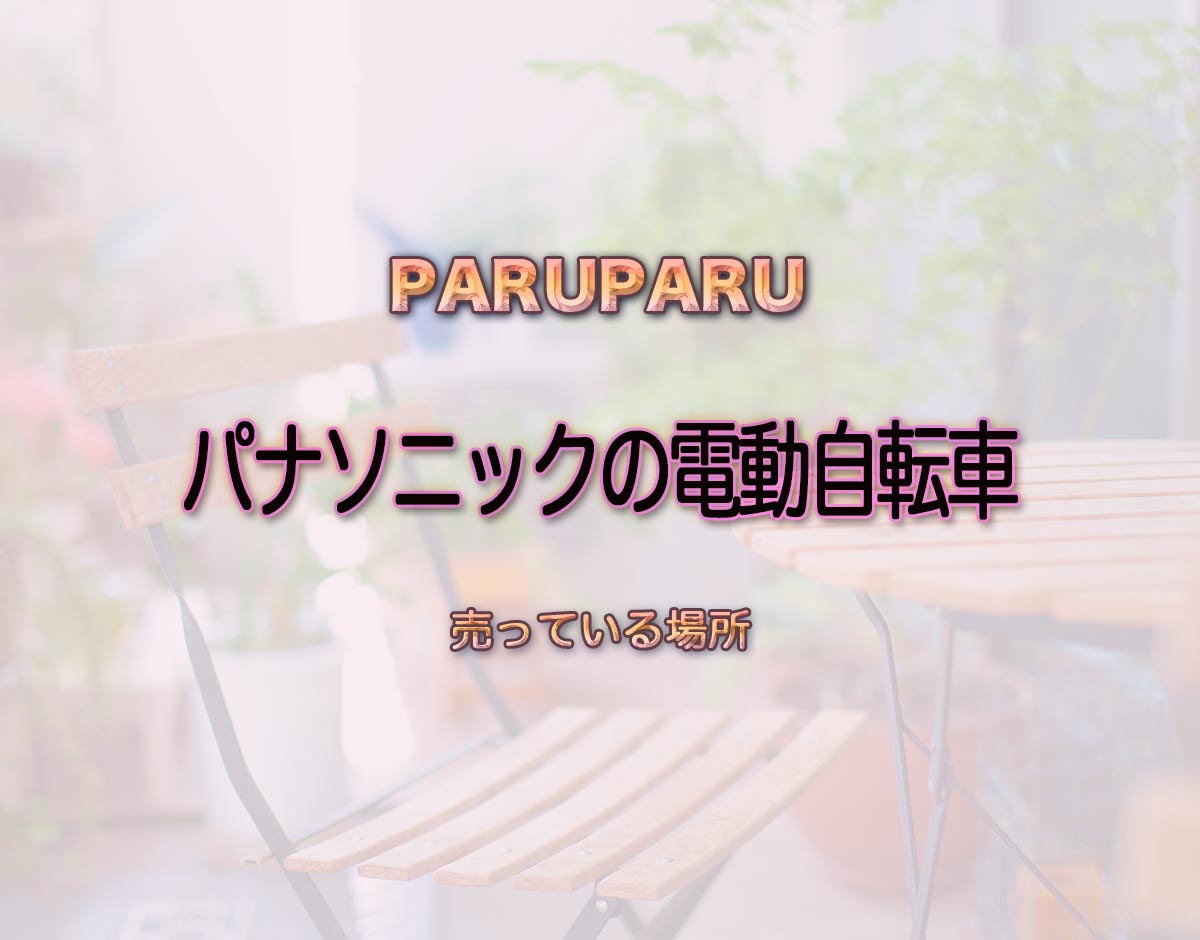 「パナソニックの電動自転車」はどこで売ってる？