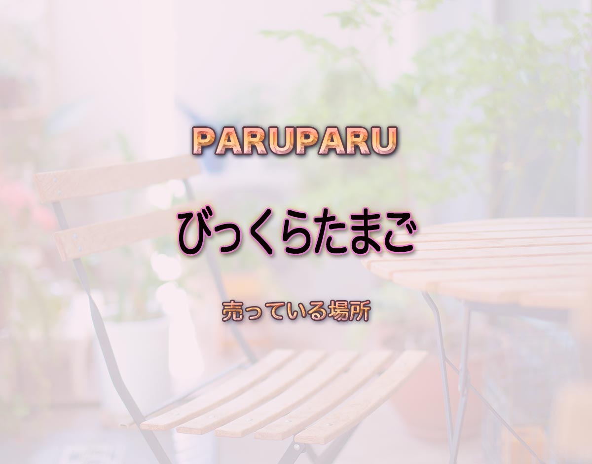 「びっくらたまご」はどこで売ってる？