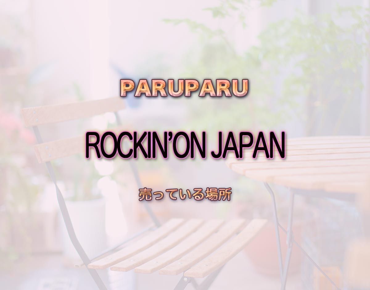 「ROCKIN’ON JAPAN」はどこで売ってる？