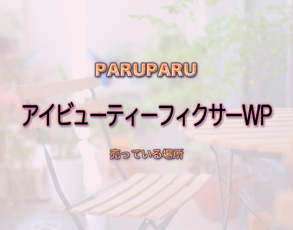 「アイビューティーフィクサーWP」はどこで売ってる？