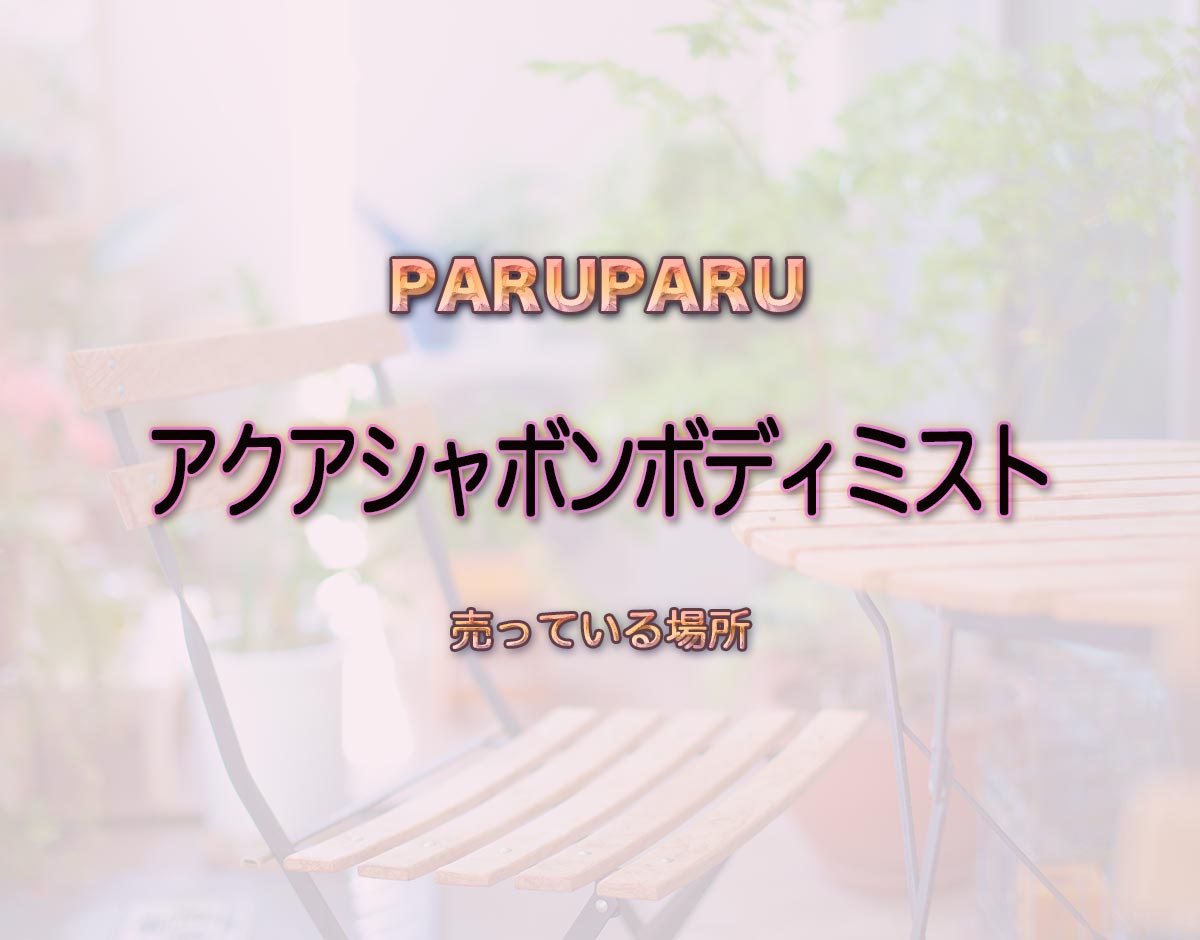 「アクアシャボンボディミスト」はどこで売ってる？