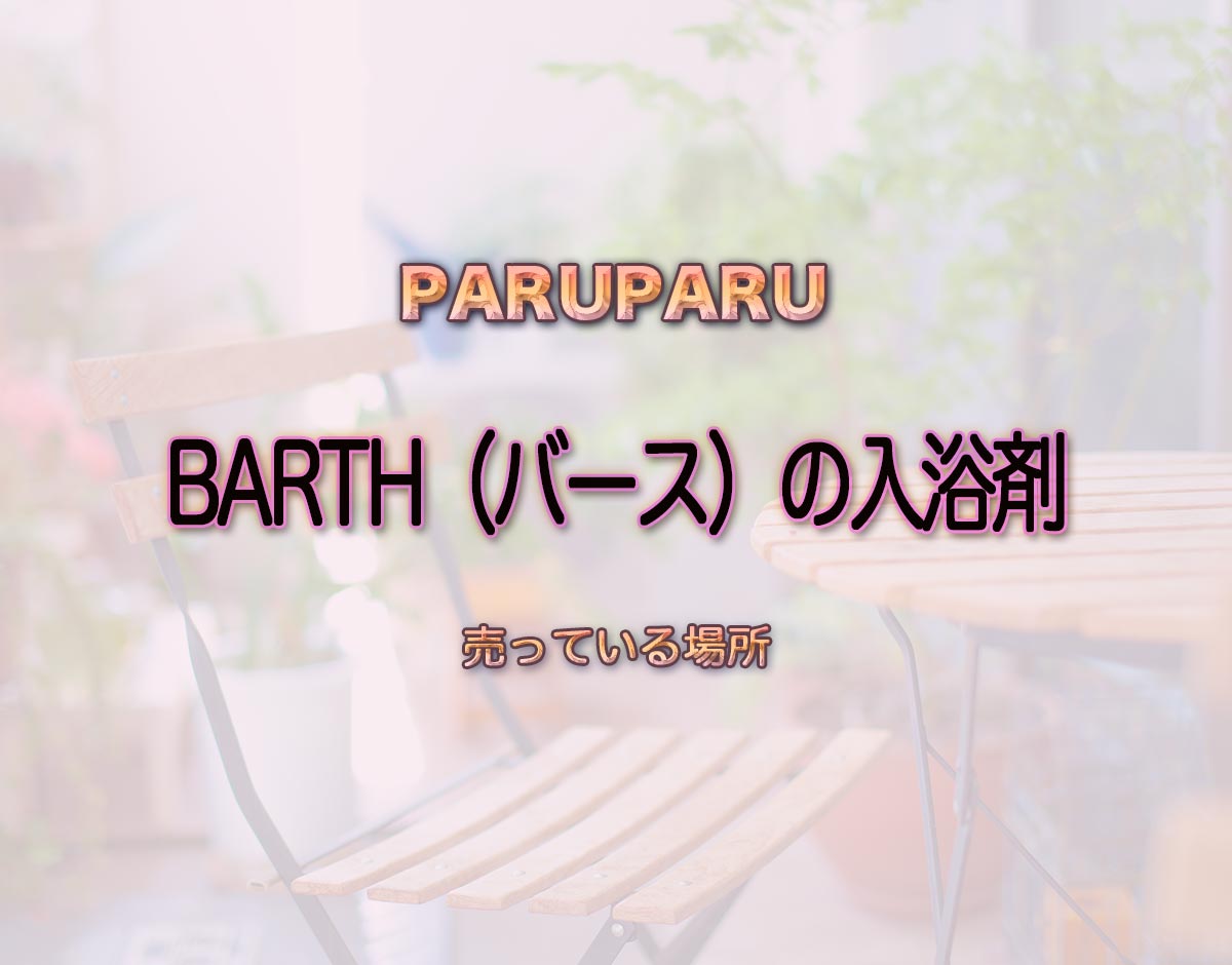 「BARTH（バース）の入浴剤」はどこで売ってる？