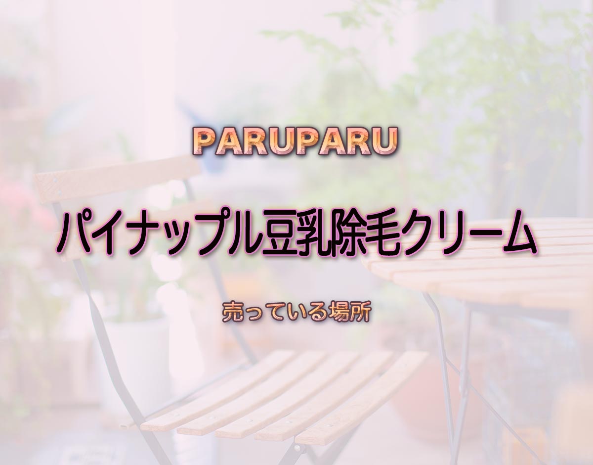 「パイナップル豆乳除毛クリーム」はどこで売ってる？