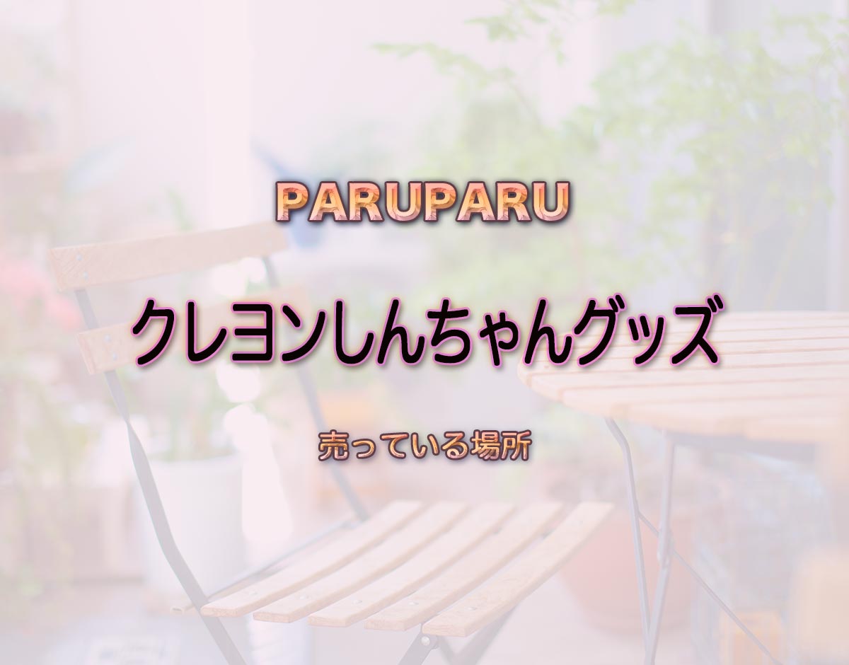 「クレヨンしんちゃんグッズ」はどこで売ってる？