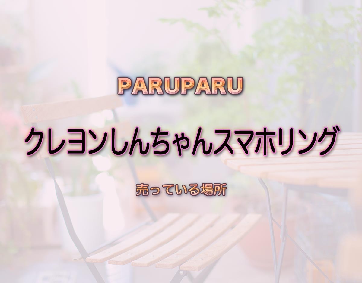 「クレヨンしんちゃんスマホリング」はどこで売ってる？