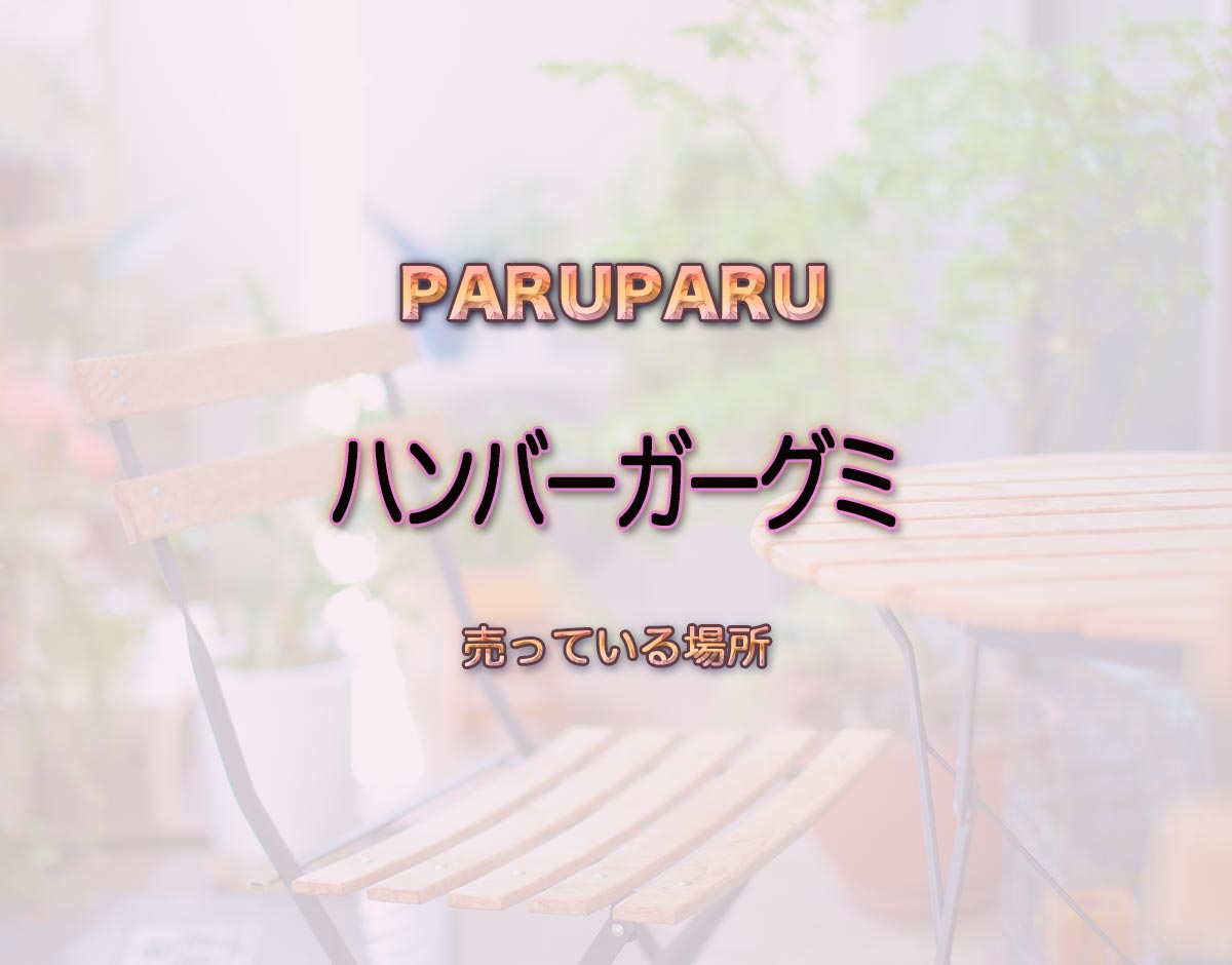 「ハンバーガーグミ」はどこで売ってる？