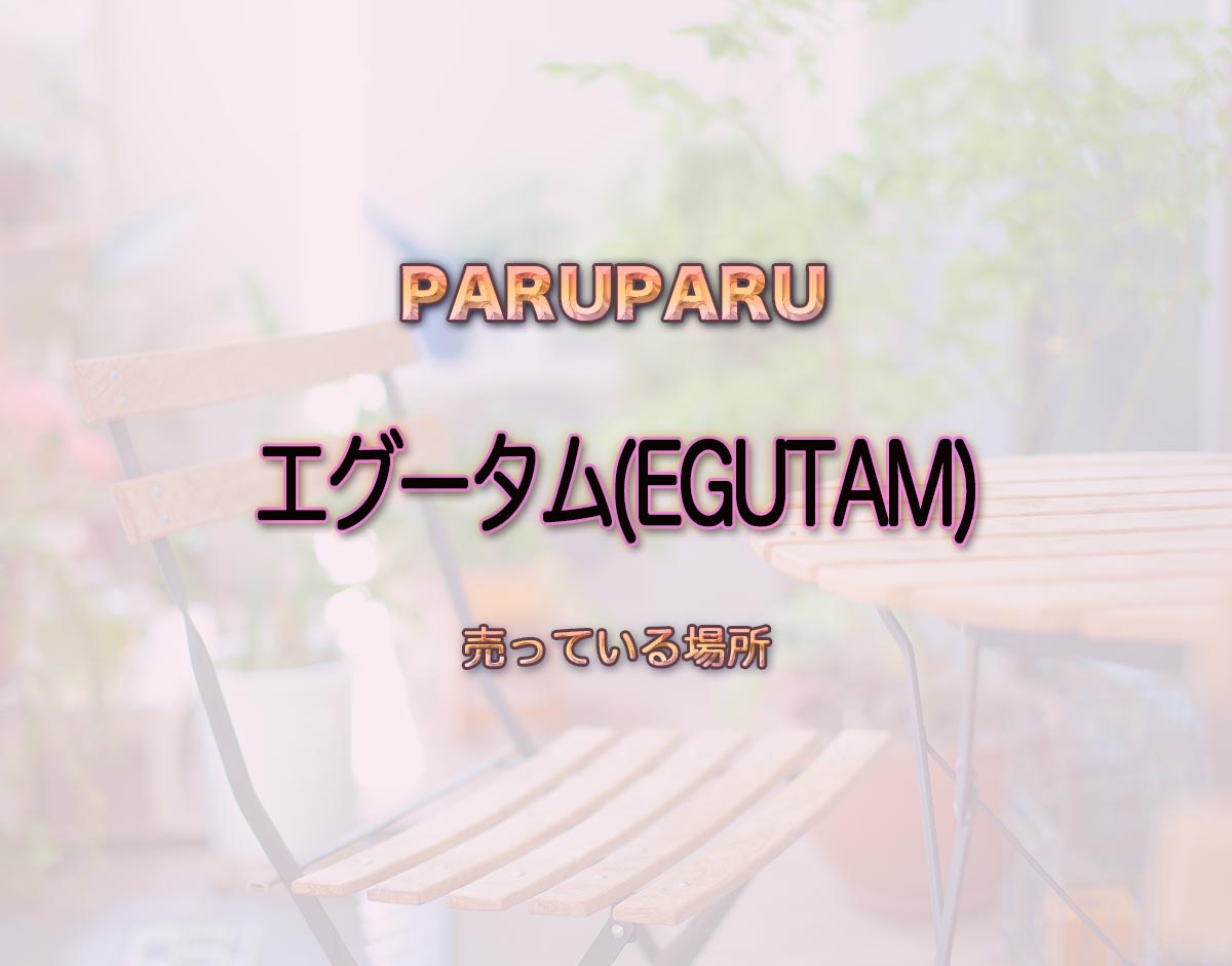 「エグータム(EGUTAM)」はどこで売ってる？