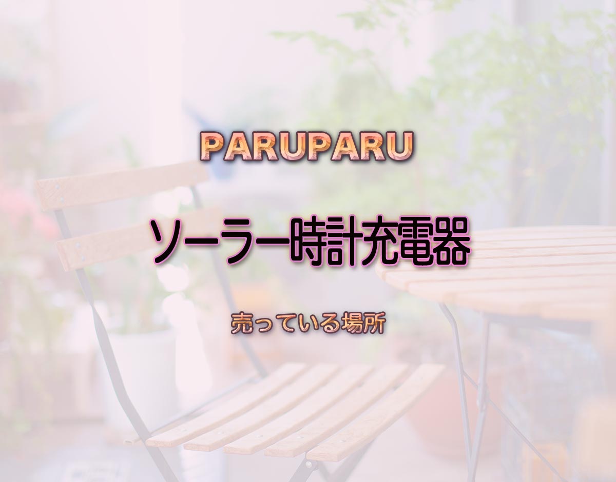 「ソーラー時計充電器」はどこで売ってる？