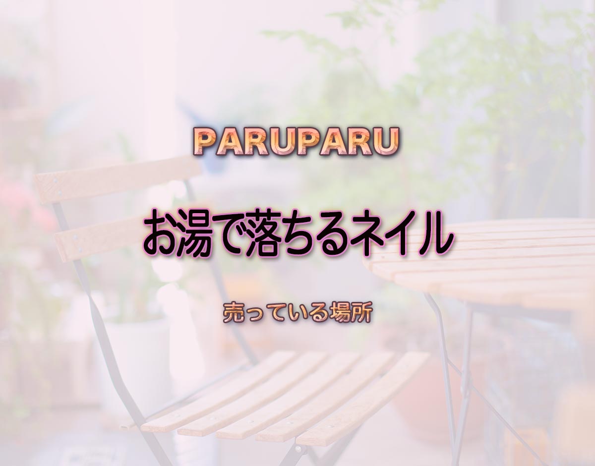 「お湯で落ちるネイル」はどこで売ってる？