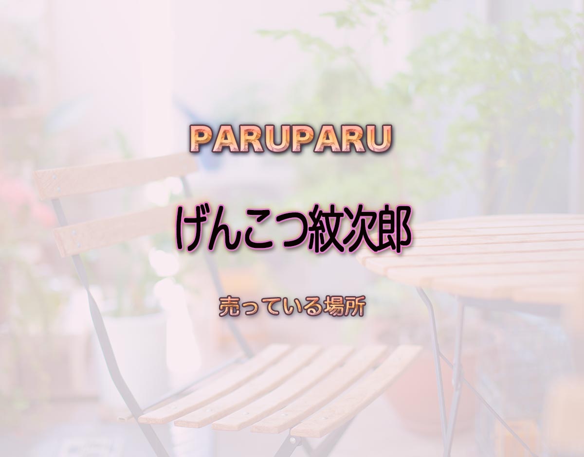 「げんこつ紋次郎」はどこで売ってる？