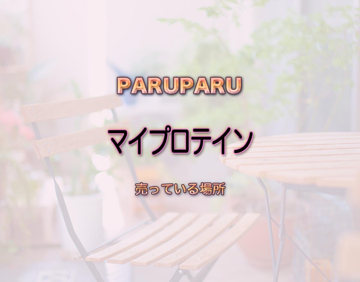 「マイプロテイン」はどこで売ってる？