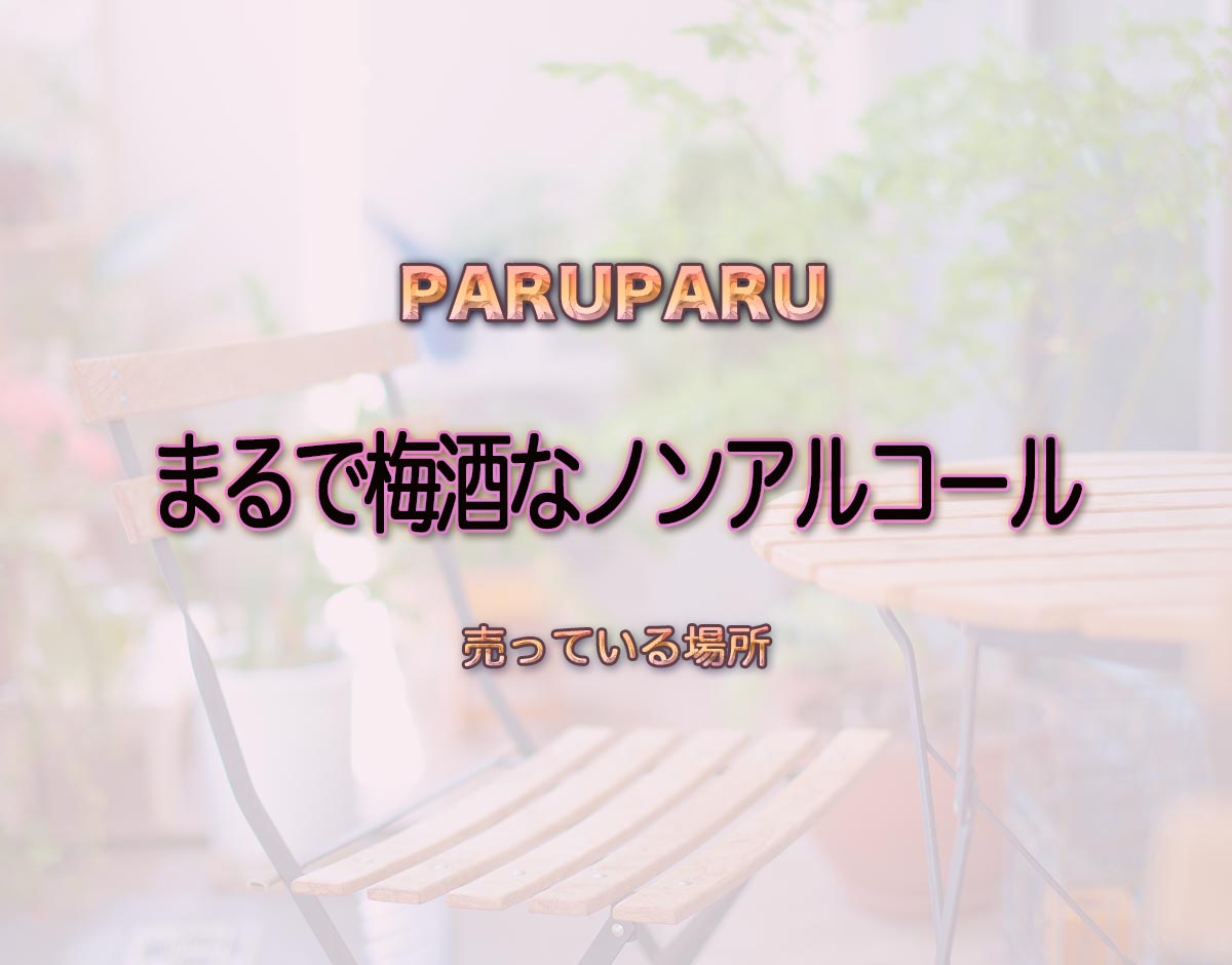 「まるで梅酒なノンアルコール」はどこで売ってる？