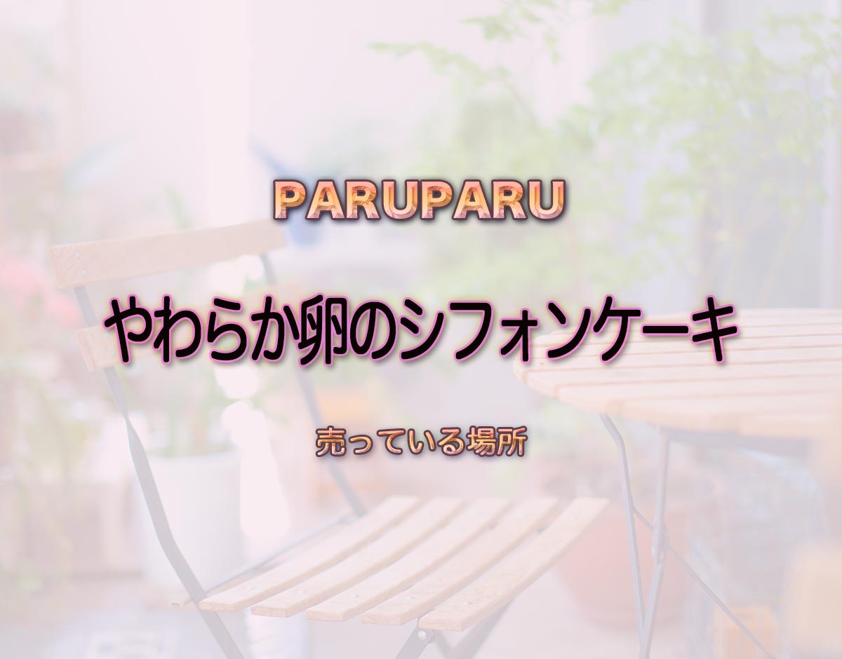 「やわらか卵のシフォンケーキ」はどこで売ってる？