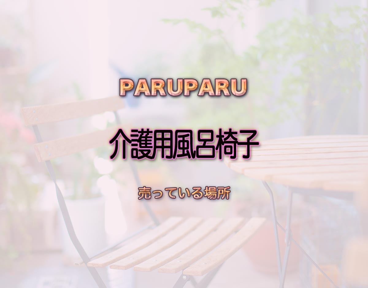 「介護用風呂椅子」はどこで売ってる？