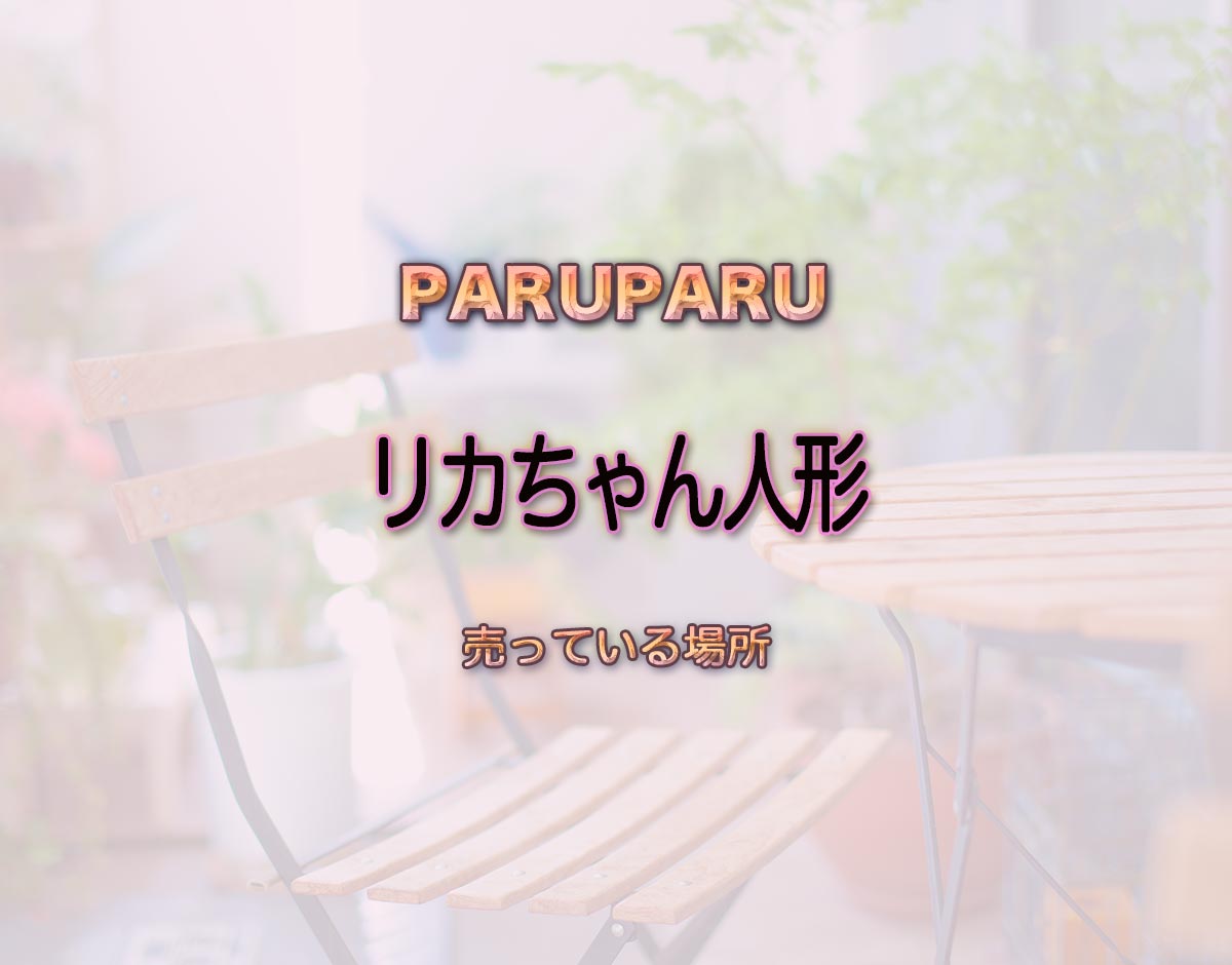 「リカちゃん人形」はどこで売ってる？