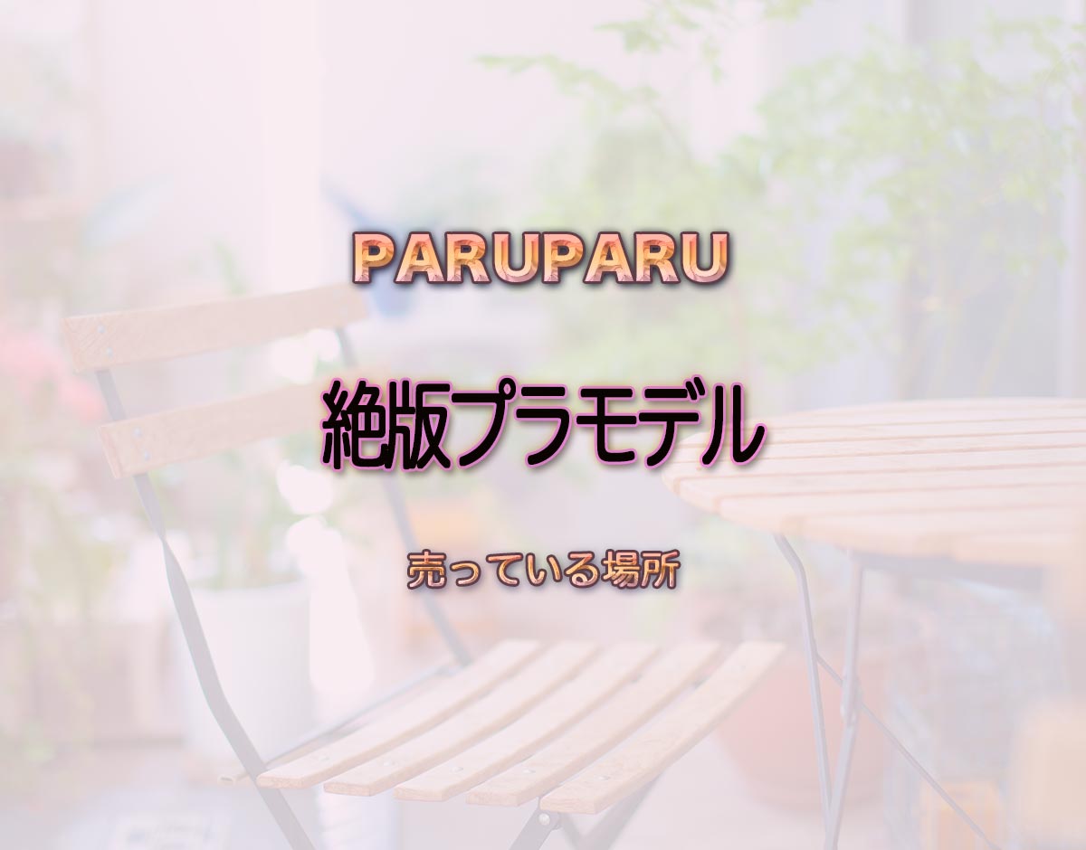 「絶版プラモデル」はどこで売ってる？