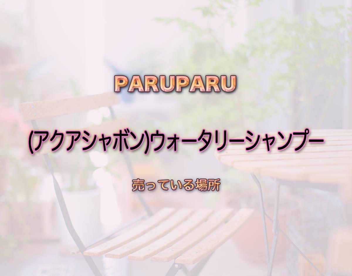 「(アクアシャボン)ウォータリーシャンプー」はどこで売ってる？