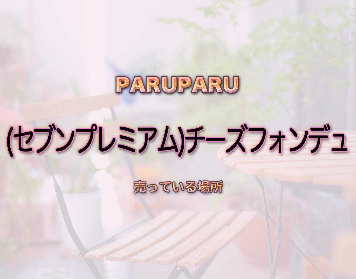 「(セブンプレミアム)チーズフォンデュ」はどこで売ってる？