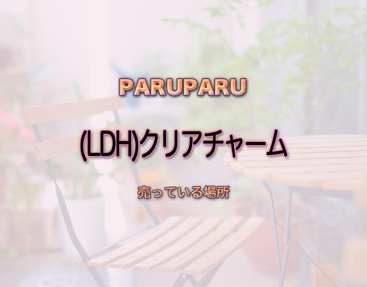 「（LDH）クリアチャーム」はどこで売ってる？