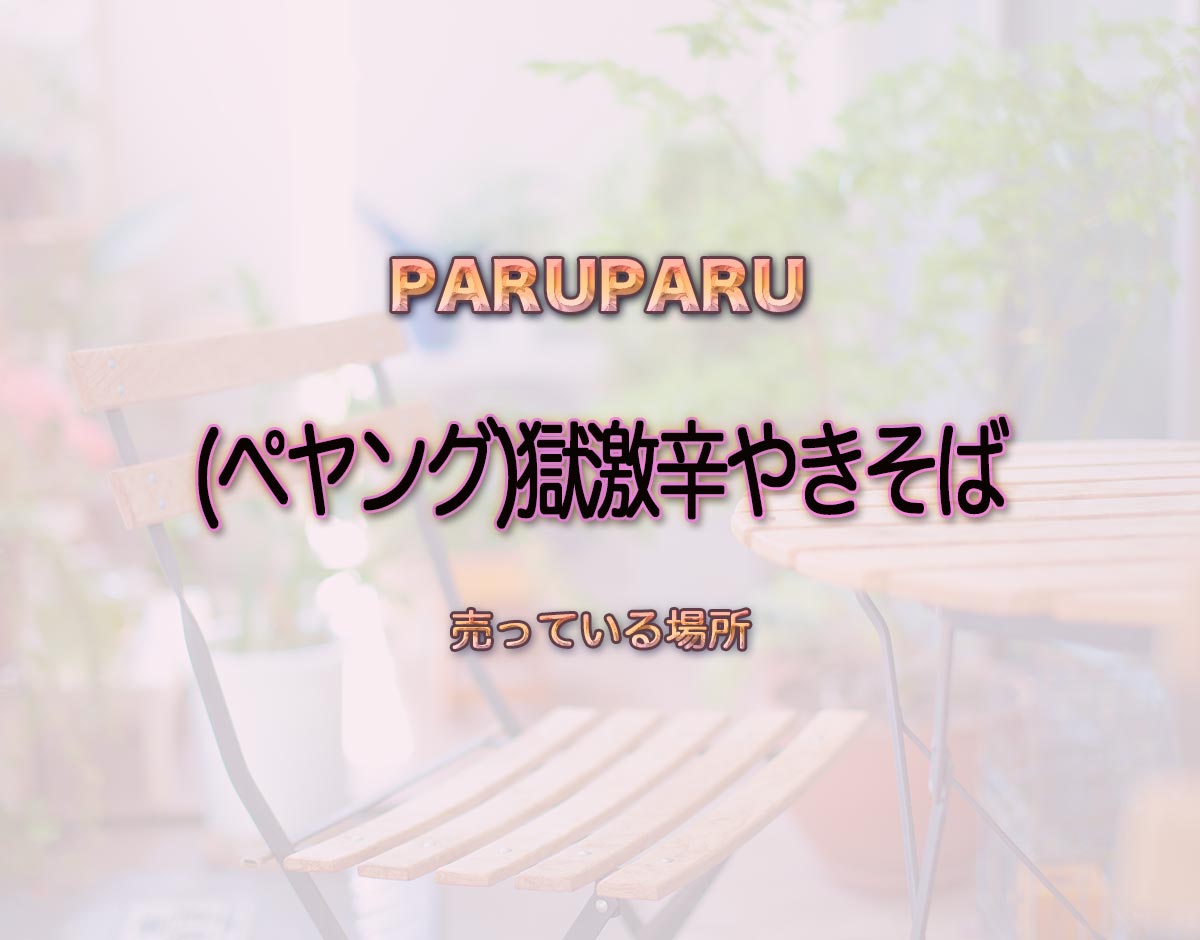 「(ペヤング)獄激辛やきそば」はどこで売ってる？