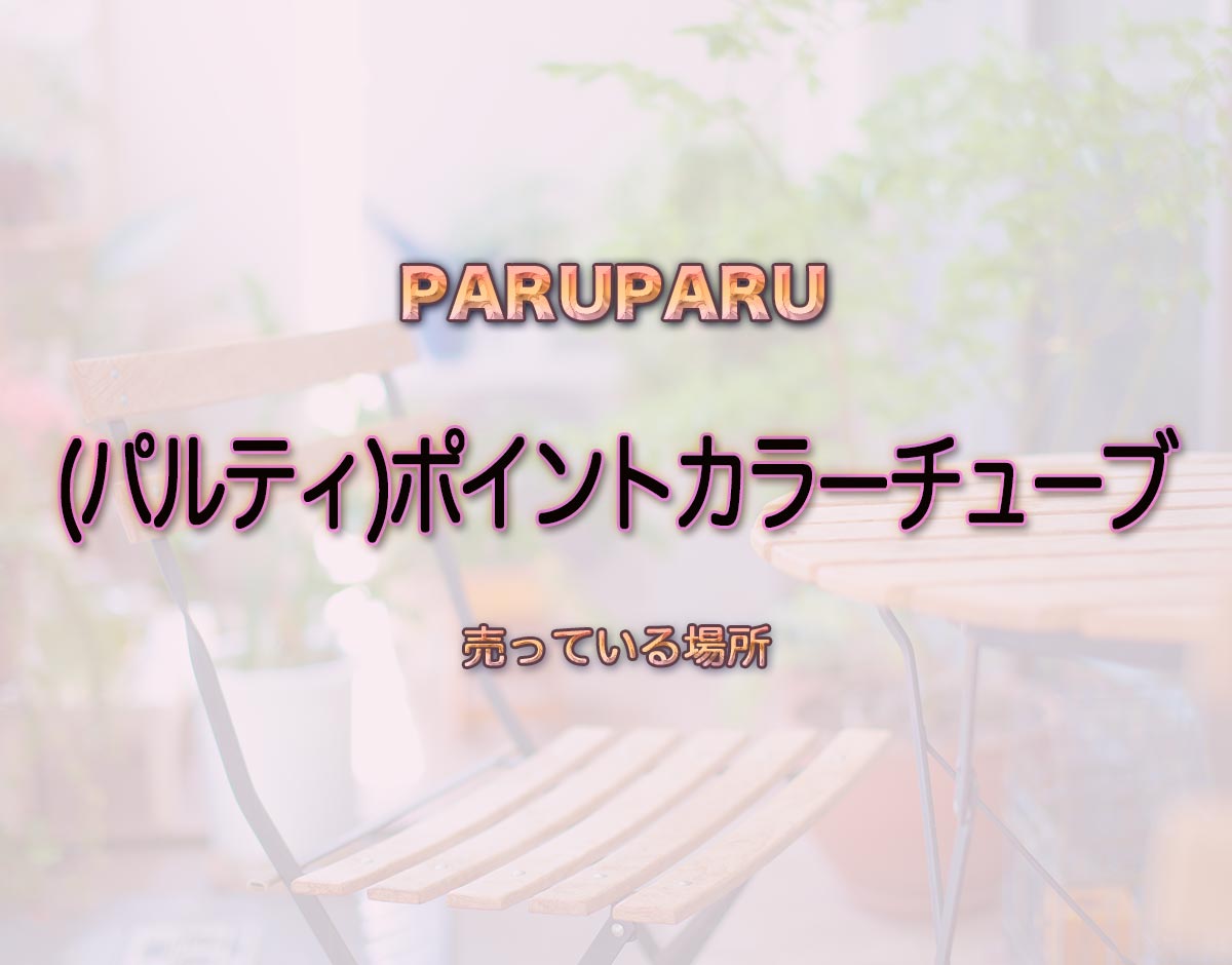 「(パルティ)ポイントカラーチューブ」はどこで売ってる？