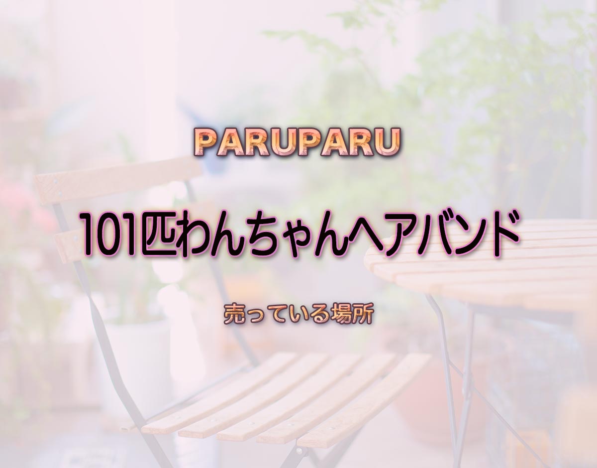 「101匹わんちゃんヘアバンド」はどこで売ってる？