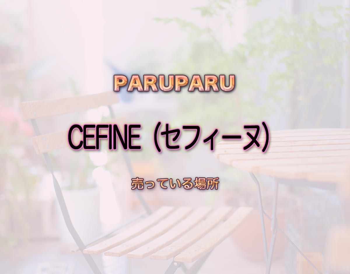 「CEFINE（セフィーヌ）」はどこで売ってる？