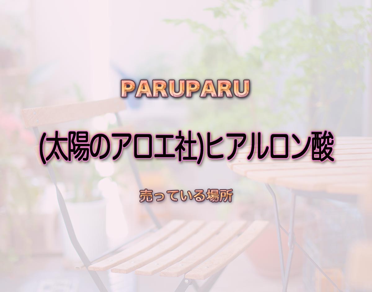 「(太陽のアロエ社)ヒアルロン酸」はどこで売ってる？