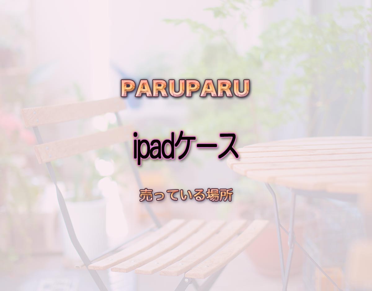 「ipadケース」はどこで売ってる？