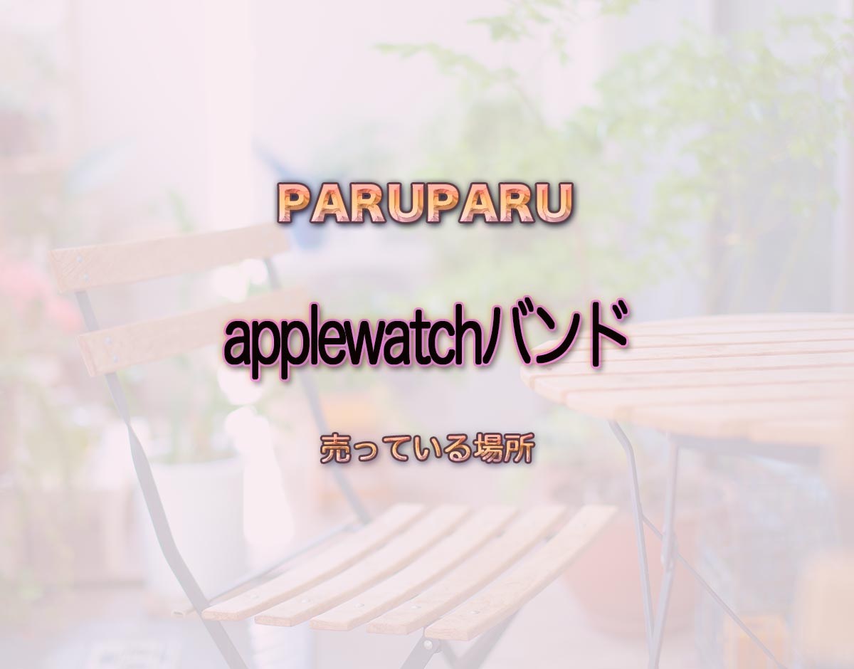 「applewatchバンド」はどこで売ってる？