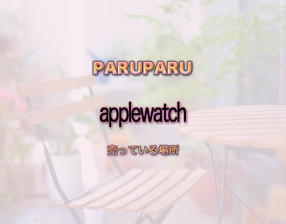 「applewatch」はどこで売ってる？