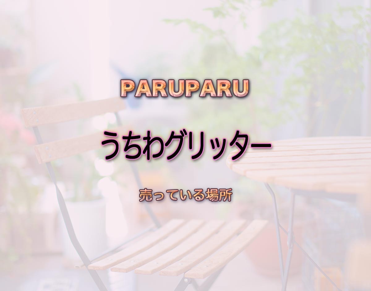 「うちわグリッター」はどこで売ってる？