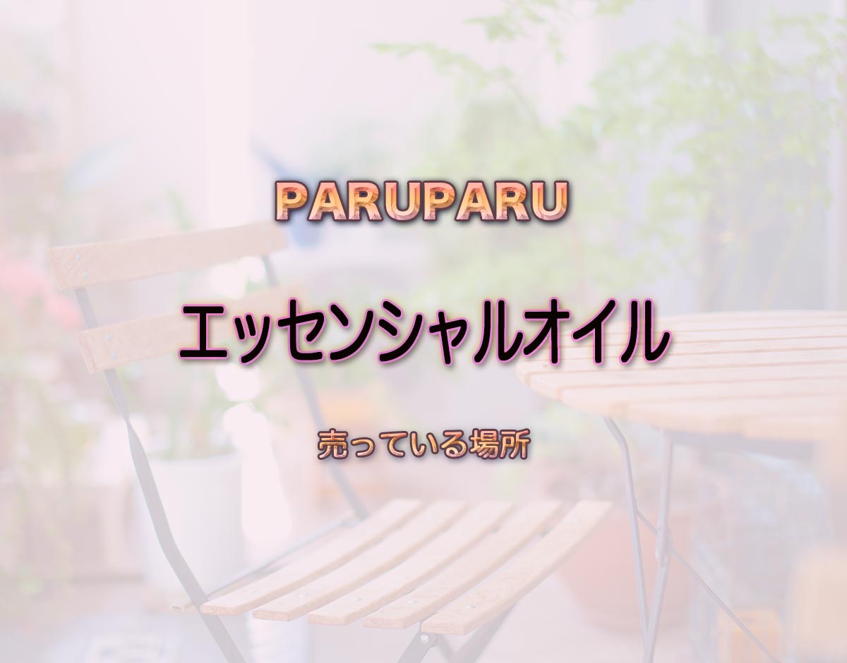 「エッセンシャルオイル」はどこで売ってる？