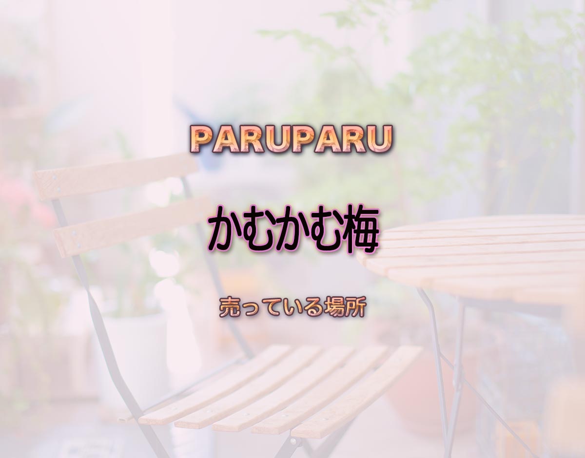 「かむかむ梅」はどこで売ってる？