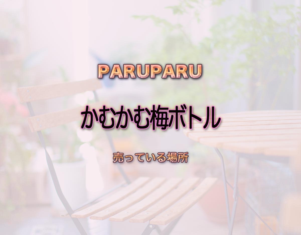 「かむかむ梅ボトル」はどこで売ってる？