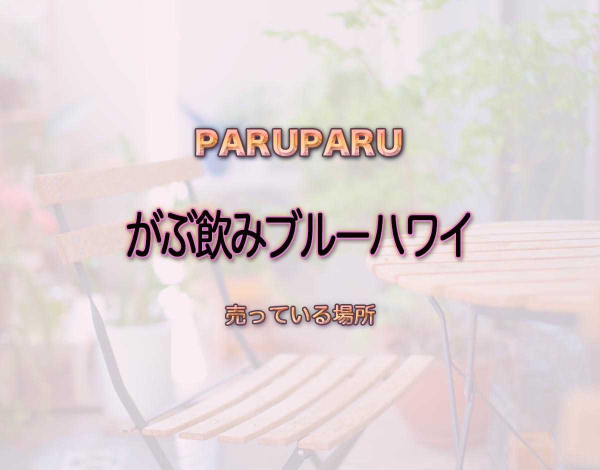 「がぶ飲みブルーハワイ」はどこで売ってる？