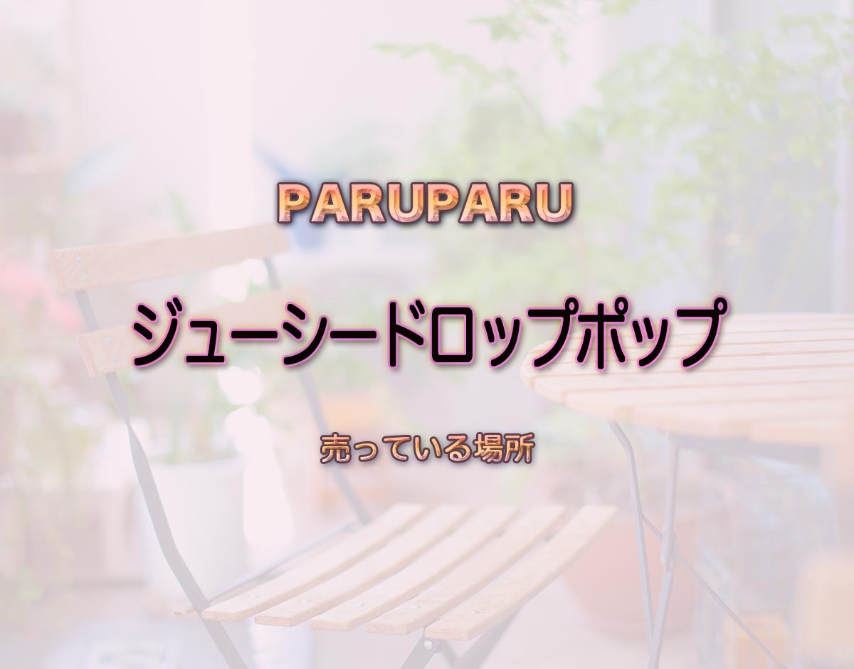 「ジューシードロップポップ」はどこで売ってる？