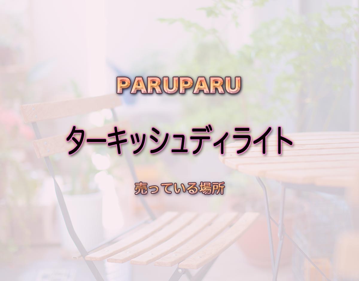 「ターキッシュディライト」はどこで売ってる？