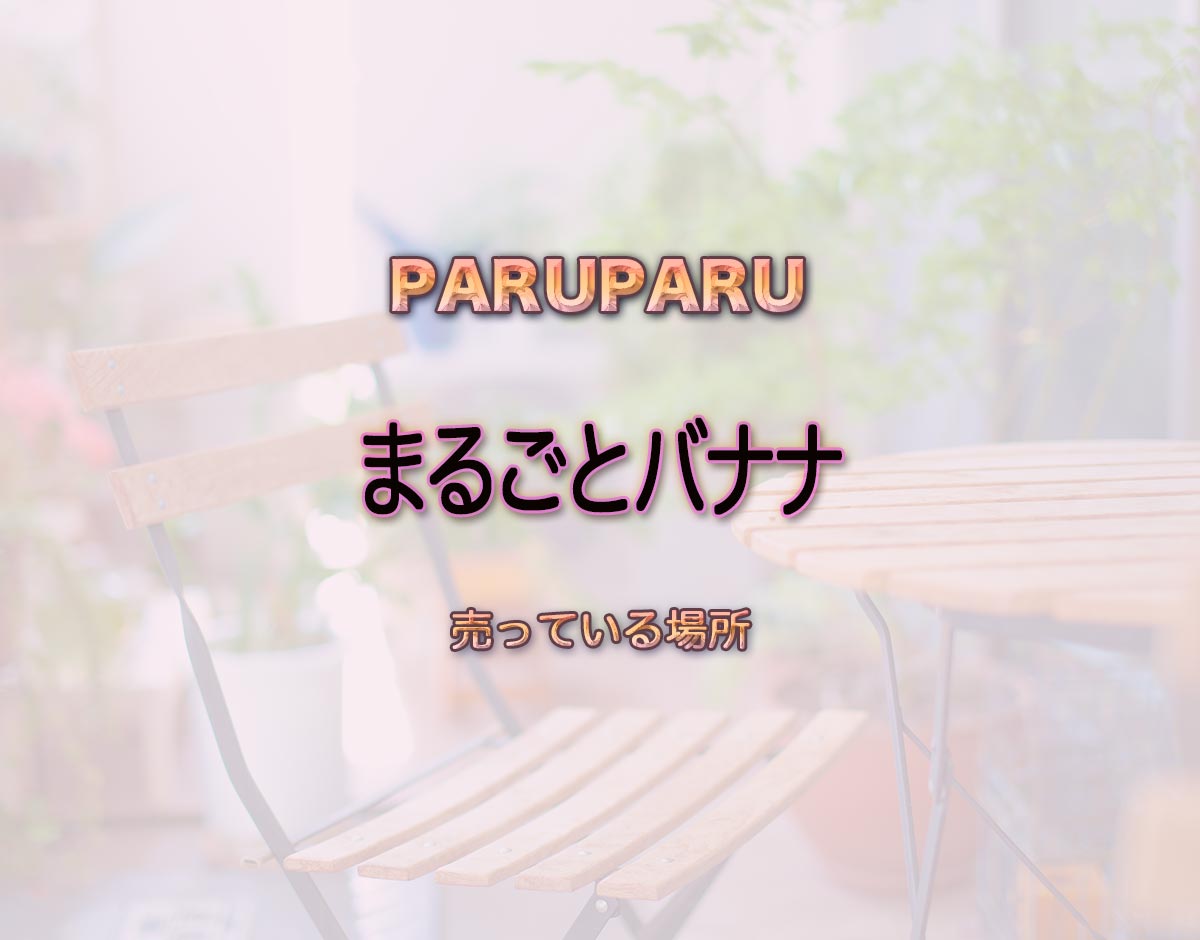 「まるごとバナナ」はどこで売ってる？