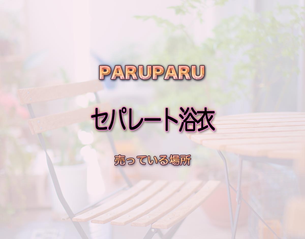 「セパレート浴衣」はどこで売ってる？