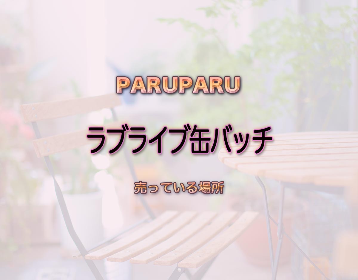 「ラブライブ缶バッチ」はどこで売ってる？