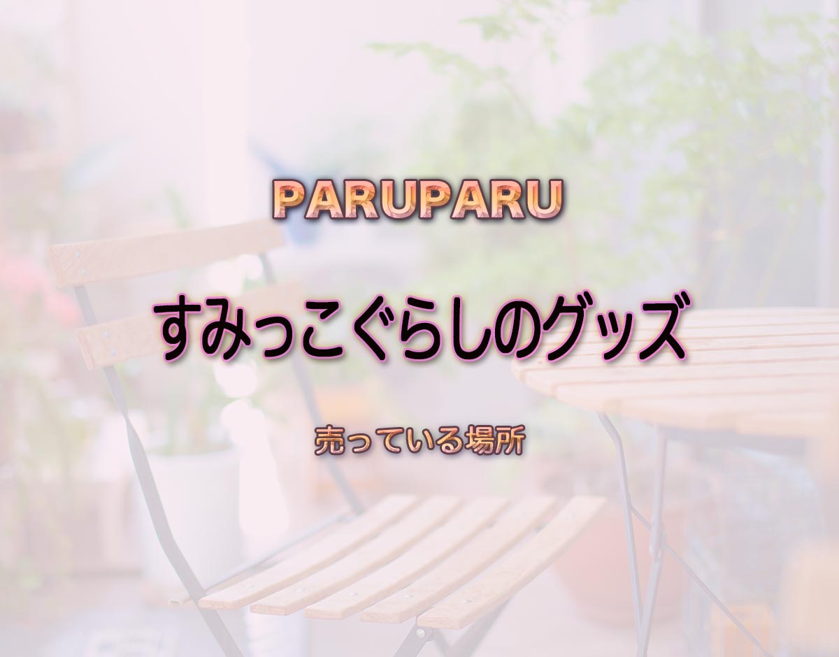 「すみっこぐらしのグッズ」はどこで売ってる？